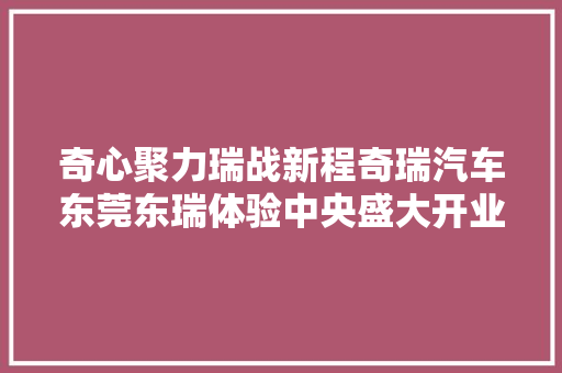 奇心聚力瑞战新程奇瑞汽车东莞东瑞体验中央盛大开业