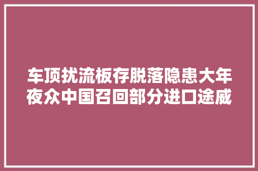 车顶扰流板存脱落隐患大年夜众中国召回部分进口途威汽车