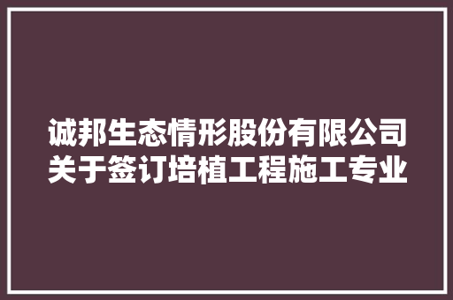 诚邦生态情形股份有限公司关于签订培植工程施工专业分包合同的通知书记