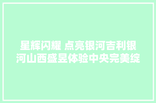 星辉闪耀 点亮银河吉利银河山西盛昱体验中央完美绽放