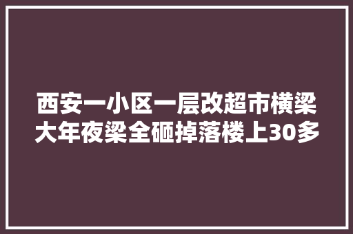 西安一小区一层改超市横梁大年夜梁全砸掉落楼上30多层住户吓得够呛