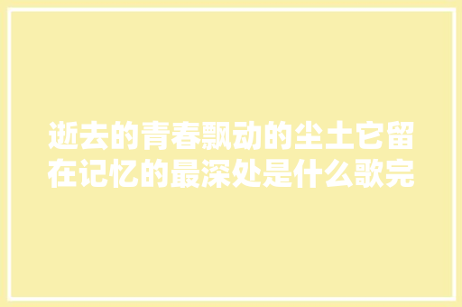 逝去的青春飘动的尘土它留在记忆的最深处是什么歌完整歌词
