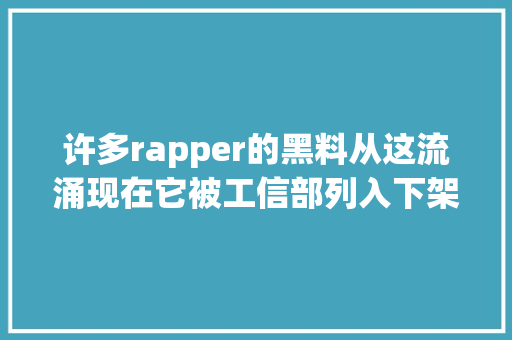 许多rapper的黑料从这流涌现在它被工信部列入下架名单