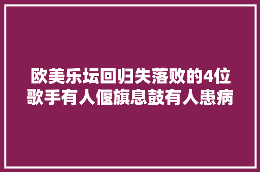 欧美乐坛回归失落败的4位歌手有人偃旗息鼓有人患病被雪藏