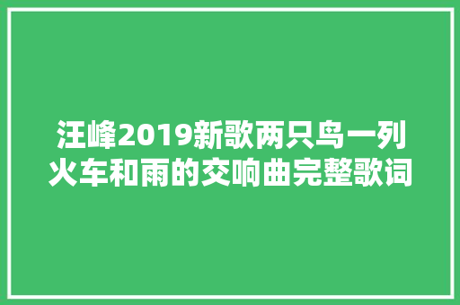 汪峰2019新歌两只鸟一列火车和雨的交响曲完整歌词介绍在哪可以听