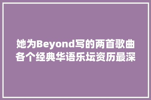 她为Beyond写的两首歌曲各个经典华语乐坛资历最深女填词人