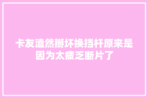 卡友溘然掰坏换挡杆原来是因为太疲乏断片了