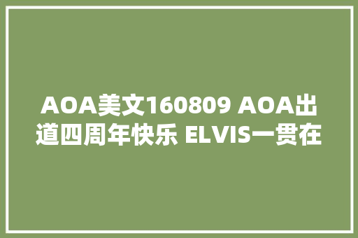 AOA美文160809 AOA出道四周年快乐 ELVIS一贯在