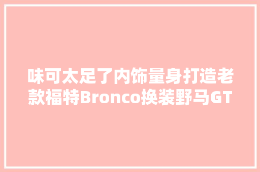 味可太足了内饰量身打造老款福特Bronco换装野马GT引擎