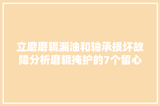立磨磨辊漏油和轴承损坏故障分析磨辊掩护的7个留心事项
