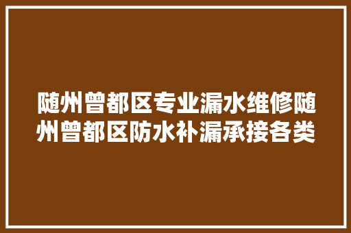 随州曾都区专业漏水维修随州曾都区防水补漏承接各类漏