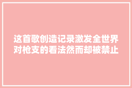 这首歌创造记录激发全世界对枪支的看法然而却被禁止播放