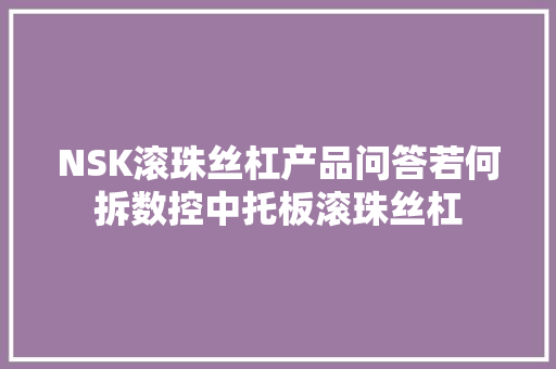 NSK滚珠丝杠产品问答若何拆数控中托板滚珠丝杠