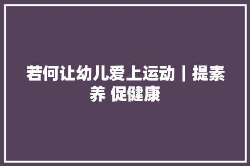 若何让幼儿爱上运动｜提素养 促健康