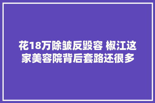 花18万除皱反毁容 椒江这家美容院背后套路还很多