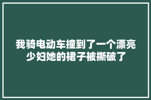 我骑电动车撞到了一个漂亮少妇她的裙子被撕破了