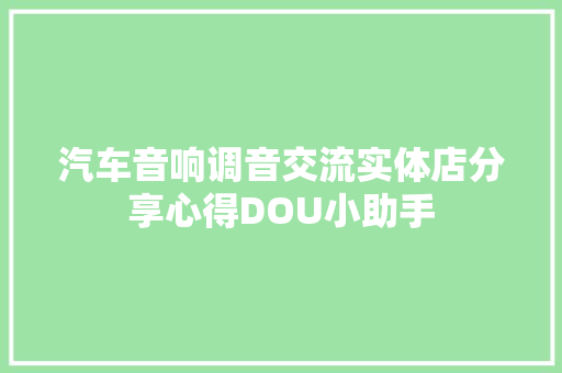 汽车音响调音交流实体店分享心得DOU小助手