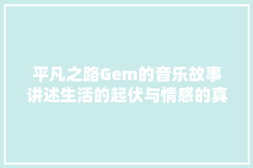 平凡之路Gem的音乐故事讲述生活的起伏与情感的真挚