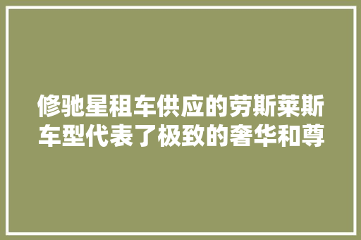 修驰星租车供应的劳斯莱斯车型代表了极致的奢华和尊贵