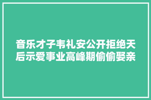 音乐才子韦礼安公开拒绝天后示爱事业高峰期偷偷娶亲