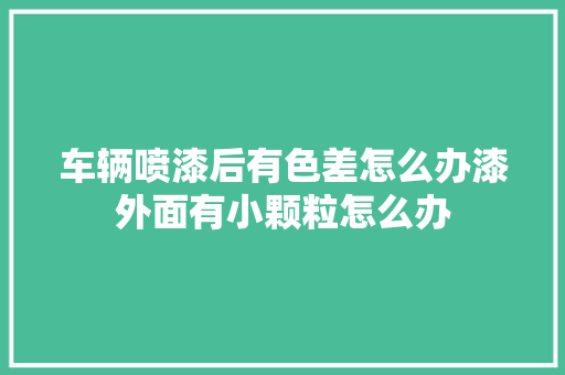车辆喷漆后有色差怎么办漆外面有小颗粒怎么办
