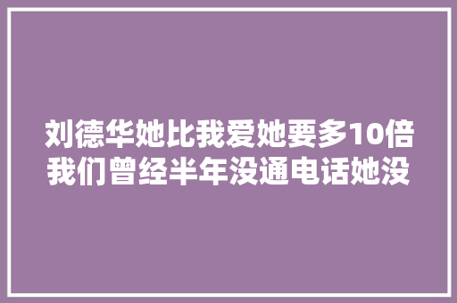 刘德华她比我爱她要多10倍我们曾经半年没通电话她没需求