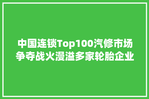 中国连锁Top100汽修市场争夺战火漫溢多家轮胎企业上榜