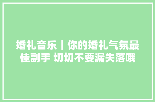 婚礼音乐｜你的婚礼气氛最佳副手 切切不要漏失落哦