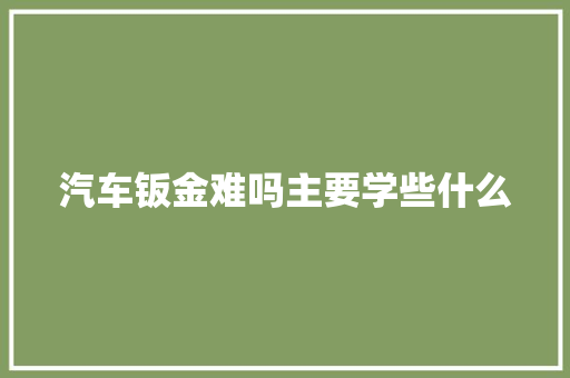汽车钣金难吗主要学些什么