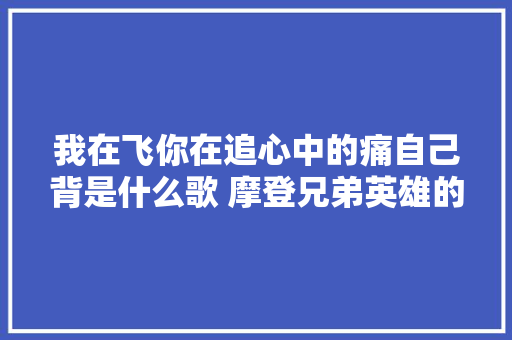我在飞你在追心中的痛自己背是什么歌 摩登兄弟英雄的泪歌词