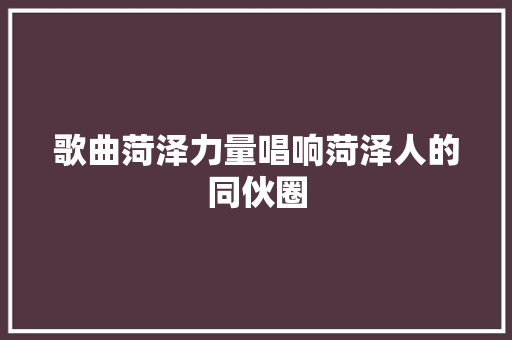 歌曲菏泽力量唱响菏泽人的同伙圈
