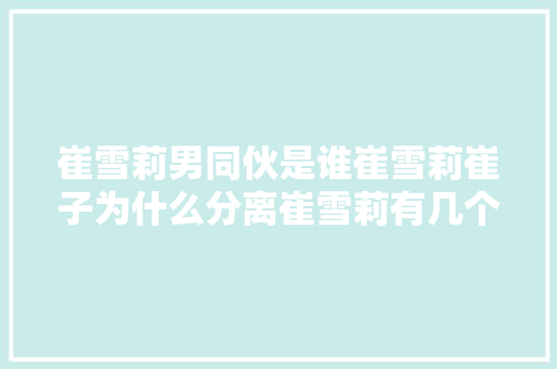 崔雪莉男同伙是谁崔雪莉崔子为什么分离崔雪莉有几个男同伙