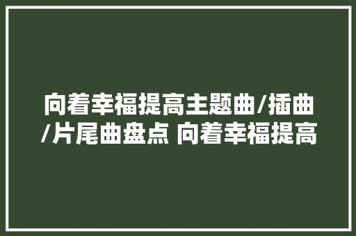 向着幸福提高主题曲/插曲/片尾曲盘点 向着幸福提高歌曲大年夜全