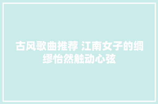 古风歌曲推荐 江南女子的绸缪怡然触动心弦