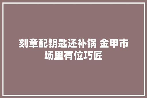 刻章配钥匙还补锅 金甲市场里有位巧匠