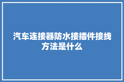 汽车连接器防水接插件接线方法是什么