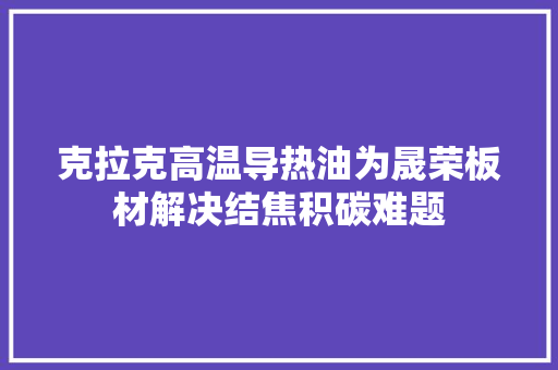 克拉克高温导热油为晟荣板材解决结焦积碳难题