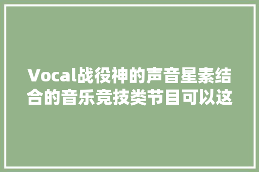 Vocal战役神的声音星素结合的音乐竞技类节目可以这么玩