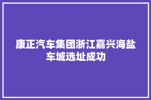 康正汽车集团浙江嘉兴海盐车城选址成功