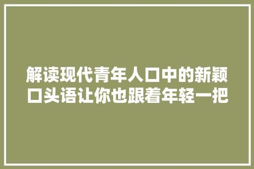 解读现代青年人口中的新颖口头语让你也跟着年轻一把