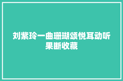 刘紫玲一曲珊瑚颂悦耳动听果断收藏
