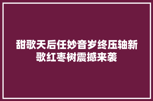 甜歌天后任妙音岁终压轴新歌红枣树震撼来袭
