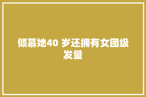 倾慕她40 岁还拥有女团级发量