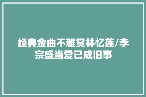 经典金曲不雅赏林忆莲/李宗盛当爱已成旧事