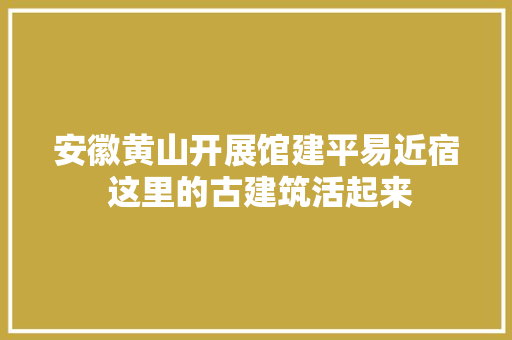 安徽黄山开展馆建平易近宿 这里的古建筑活起来
