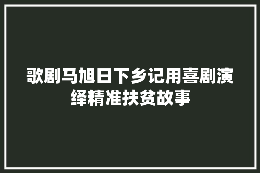 歌剧马旭日下乡记用喜剧演绎精准扶贫故事