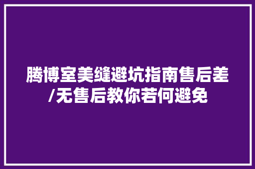 腾博室美缝避坑指南售后差/无售后教你若何避免