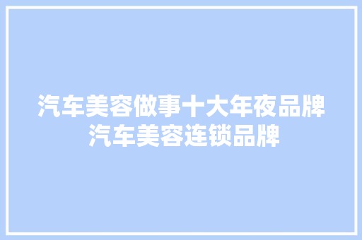 汽车美容做事十大年夜品牌 汽车美容连锁品牌