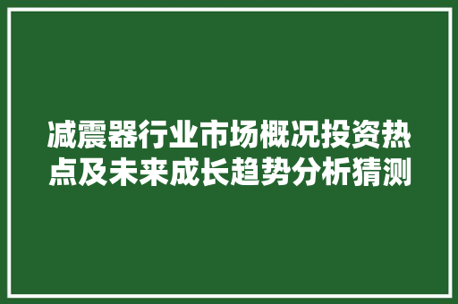减震器行业市场概况投资热点及未来成长趋势分析猜测2024版 汽车知识