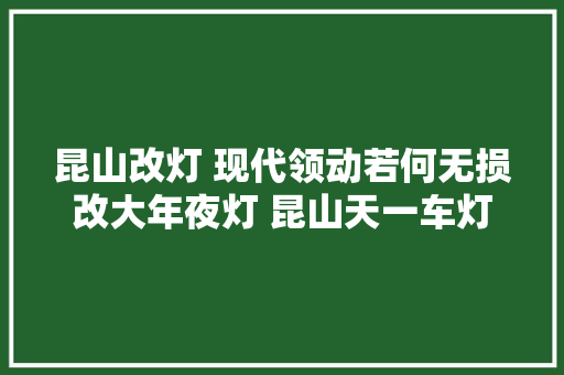 昆山改灯 现代领动若何无损改大年夜灯 昆山天一车灯告诉你